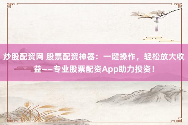 炒股配资网 股票配资神器：一键操作，轻松放大收益——专业股票配资App助力投资！