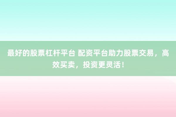 最好的股票杠杆平台 配资平台助力股票交易，高效买卖，投资更灵活！