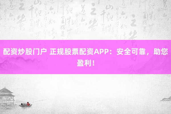 配资炒股门户 正规股票配资APP：安全可靠，助您盈利！