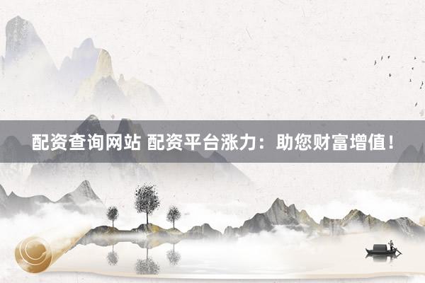 配资查询网站 配资平台涨力：助您财富增值！