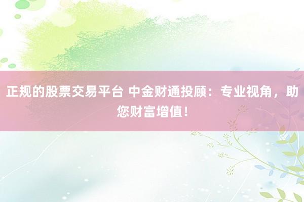 正规的股票交易平台 中金财通投顾：专业视角，助您财富增值！