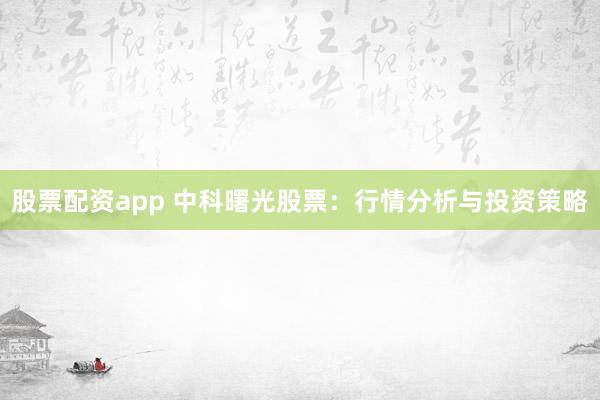股票配资app 中科曙光股票：行情分析与投资策略