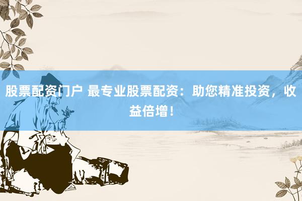 股票配资门户 最专业股票配资：助您精准投资，收益倍增！