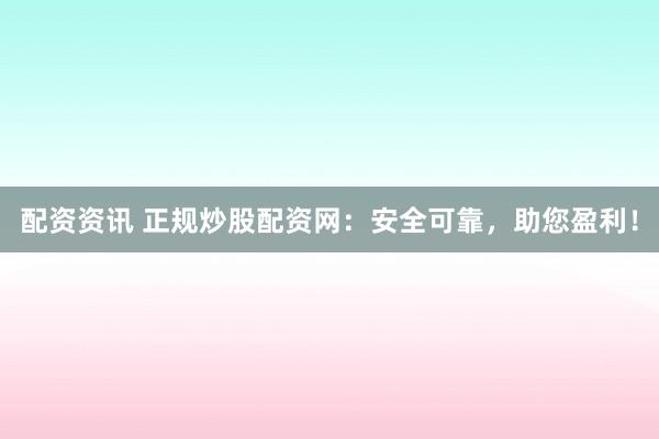 配资资讯 正规炒股配资网：安全可靠，助您盈利！