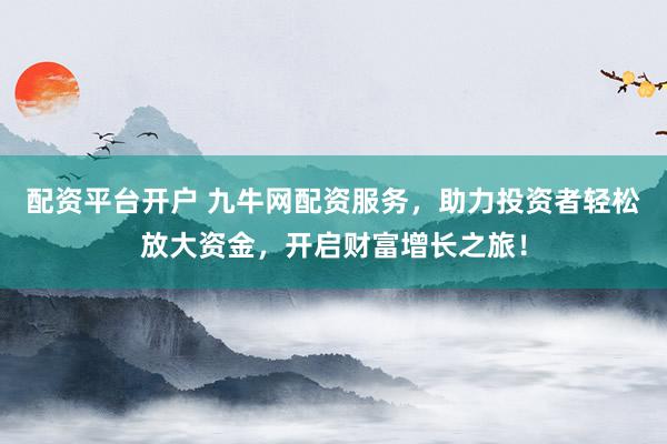 配资平台开户 九牛网配资服务，助力投资者轻松放大资金，开启财富增长之旅！