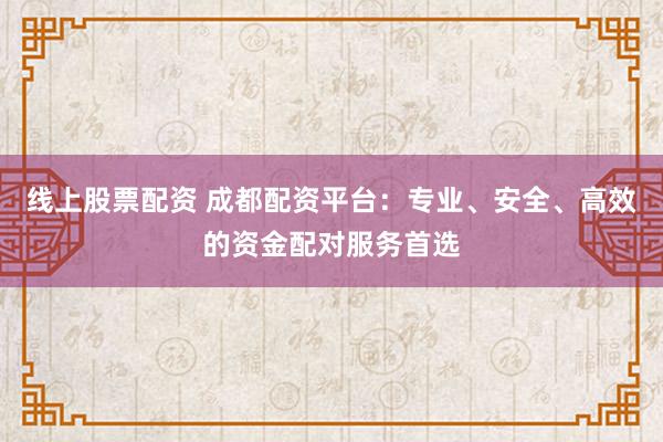 线上股票配资 成都配资平台：专业、安全、高效的资金配对服务首选