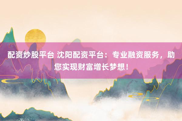 配资炒股平台 沈阳配资平台：专业融资服务，助您实现财富增长梦想！