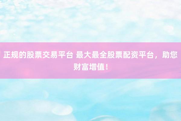 正规的股票交易平台 最大最全股票配资平台，助您财富增值！