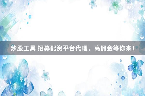 炒股工具 招募配资平台代理，高佣金等你来！