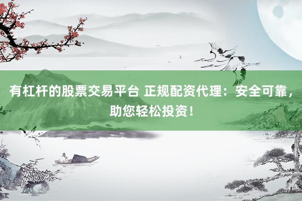 有杠杆的股票交易平台 正规配资代理：安全可靠，助您轻松投资！