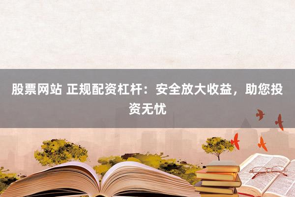 股票网站 正规配资杠杆：安全放大收益，助您投资无忧