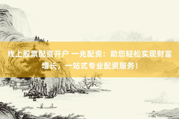 线上股票配资开户 一兆配资：助您轻松实现财富增长，一站式专业配资服务！