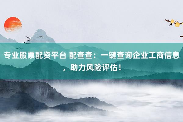 专业股票配资平台 配查查：一键查询企业工商信息，助力风险评估！