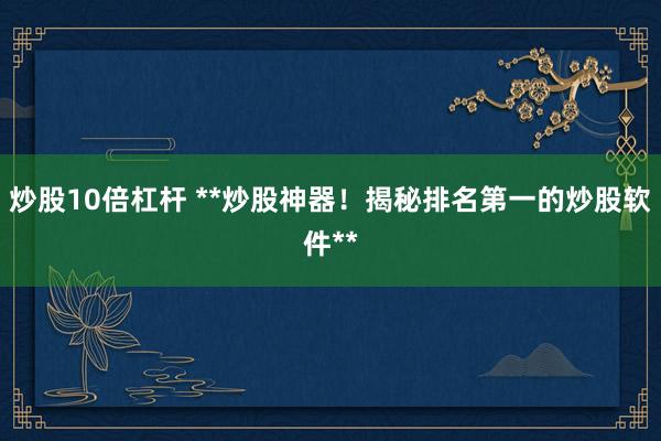 炒股10倍杠杆 **炒股神器！揭秘排名第一的炒股软件**