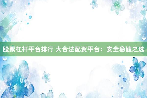 股票杠杆平台排行 大合法配资平台：安全稳健之选