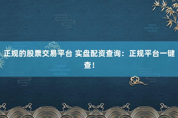 正规的股票交易平台 实盘配资查询：正规平台一键查！