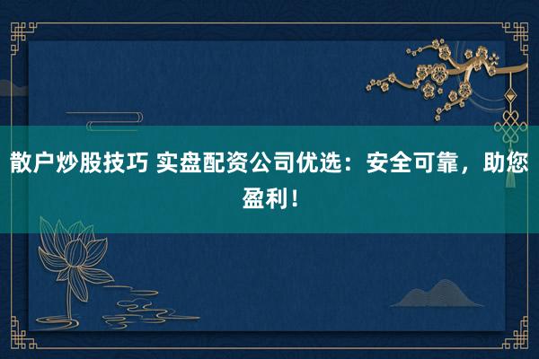 散户炒股技巧 实盘配资公司优选：安全可靠，助您盈利！
