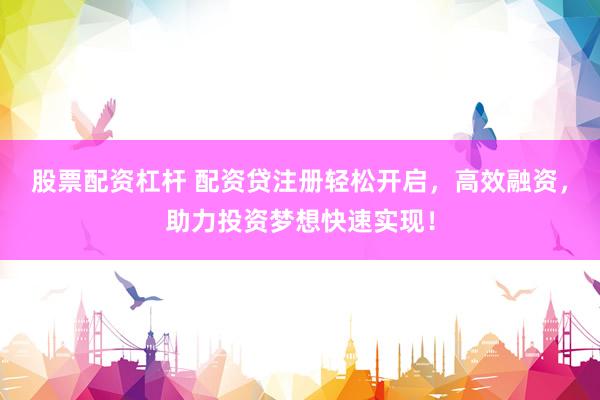 股票配资杠杆 配资贷注册轻松开启，高效融资，助力投资梦想快速实现！