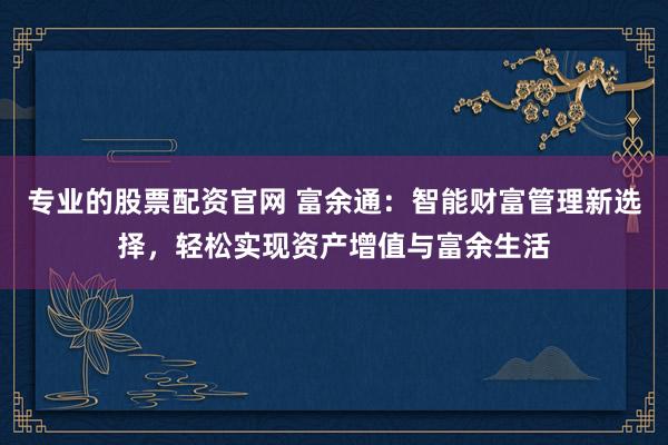 专业的股票配资官网 富余通：智能财富管理新选择，轻松实现资产增值与富余生活