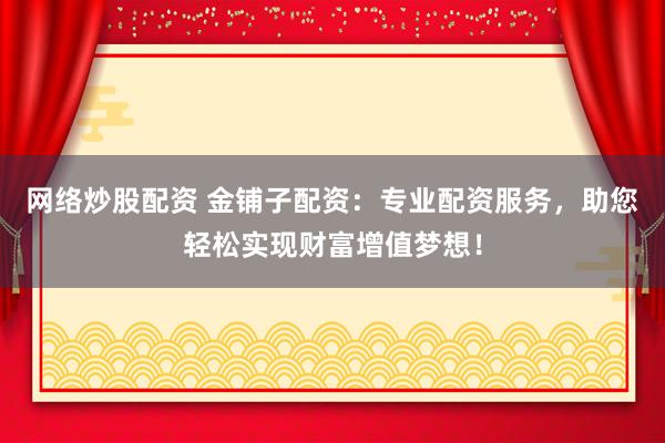 网络炒股配资 金铺子配资：专业配资服务，助您轻松实现财富增值梦想！