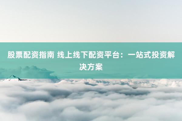 股票配资指南 线上线下配资平台：一站式投资解决方案