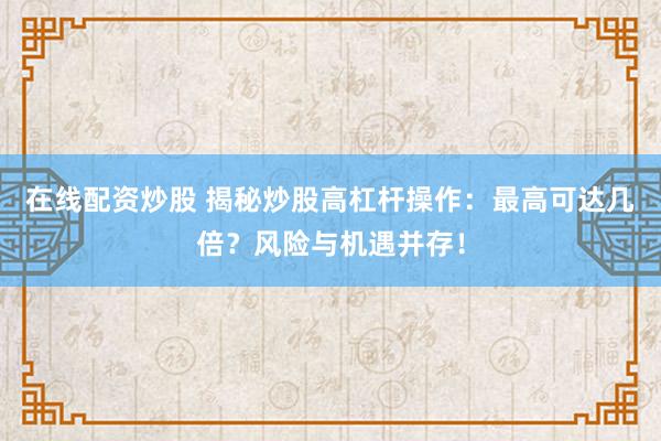 在线配资炒股 揭秘炒股高杠杆操作：最高可达几倍？风险与机遇并存！