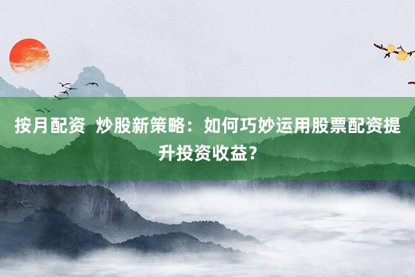 按月配资  炒股新策略：如何巧妙运用股票配资提升投资收益？