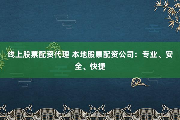 线上股票配资代理 本地股票配资公司：专业、安全、快捷