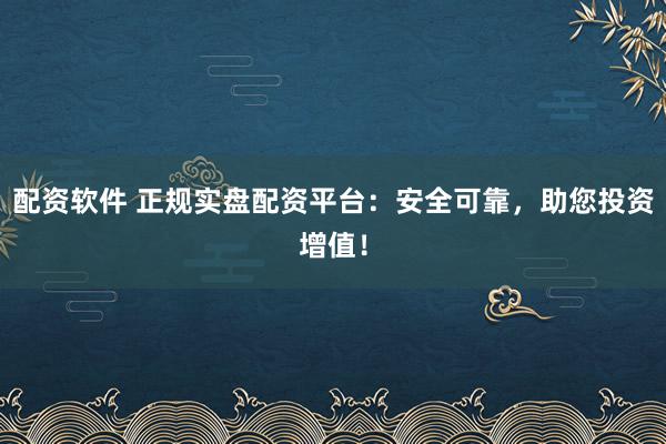 配资软件 正规实盘配资平台：安全可靠，助您投资增值！