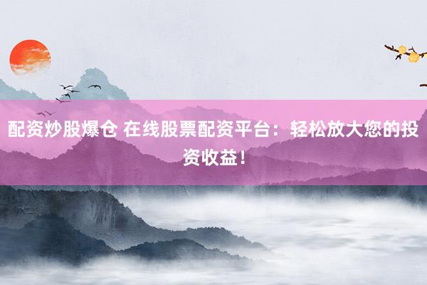 配资炒股爆仓 在线股票配资平台：轻松放大您的投资收益！