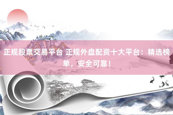 正规股票交易平台 正规外盘配资十大平台：精选榜单，安全可靠！