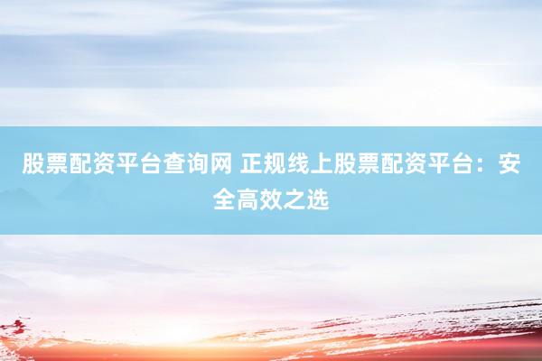 股票配资平台查询网 正规线上股票配资平台：安全高效之选