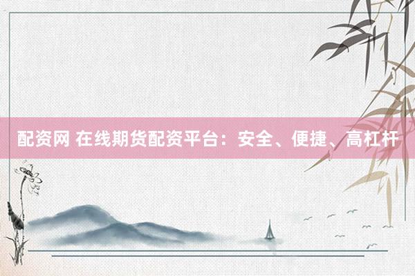 配资网 在线期货配资平台：安全、便捷、高杠杆