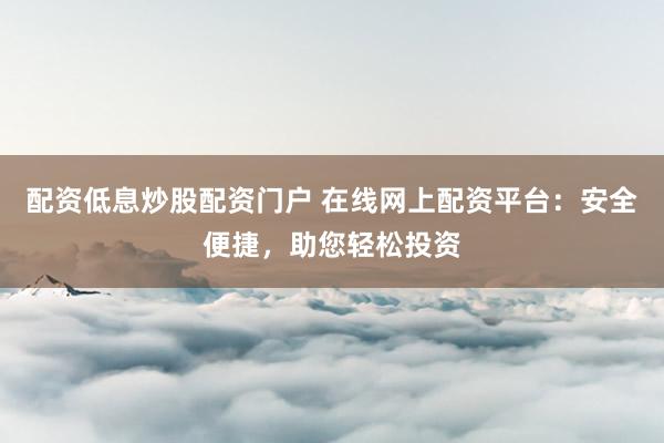 配资低息炒股配资门户 在线网上配资平台：安全便捷，助您轻松投资