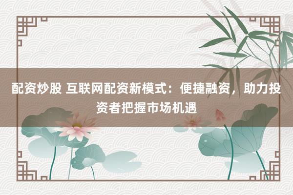 配资炒股 互联网配资新模式：便捷融资，助力投资者把握市场机遇