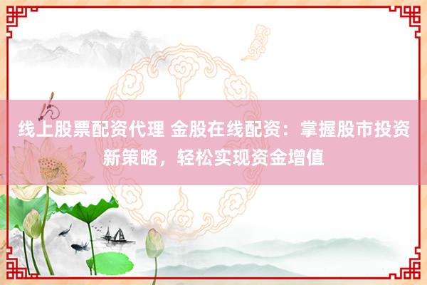 线上股票配资代理 金股在线配资：掌握股市投资新策略，轻松实现资金增值