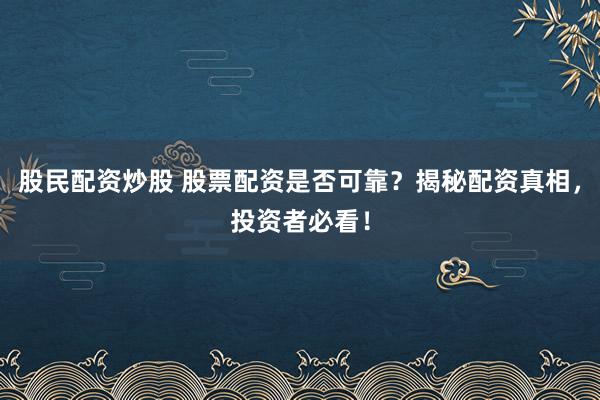股民配资炒股 股票配资是否可靠？揭秘配资真相，投资者必看！