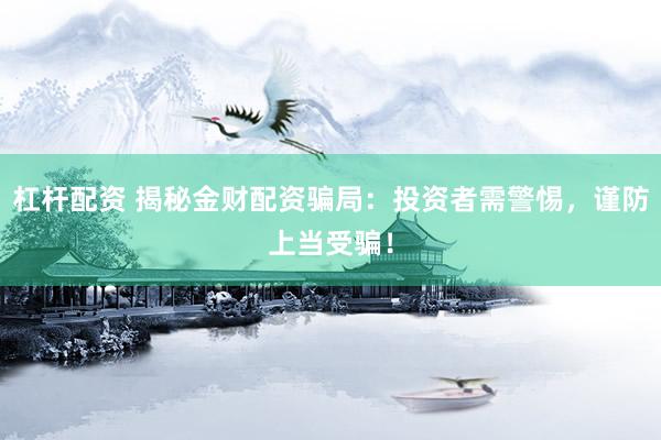 杠杆配资 揭秘金财配资骗局：投资者需警惕，谨防上当受骗！