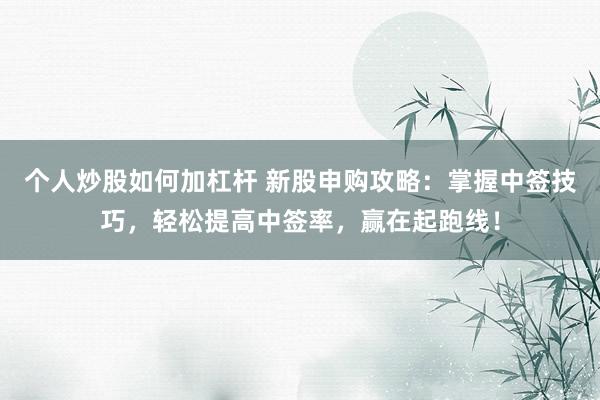 个人炒股如何加杠杆 新股申购攻略：掌握中签技巧，轻松提高中签率，赢在起跑线！