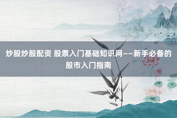 炒股炒股配资 股票入门基础知识网——新手必备的股市入门指南
