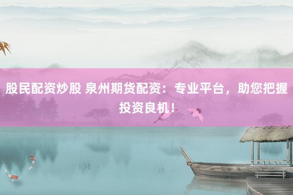 股民配资炒股 泉州期货配资：专业平台，助您把握投资良机！