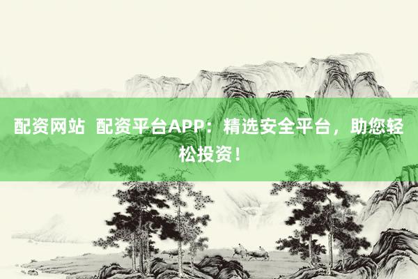 配资网站  配资平台APP：精选安全平台，助您轻松投资！