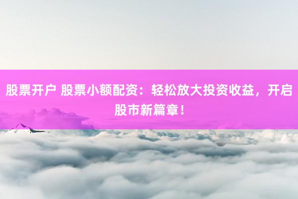 股票开户 股票小额配资：轻松放大投资收益，开启股市新篇章！