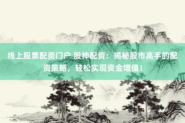 线上股票配资门户 股神配资：揭秘股市高手的配资策略，轻松实现资金增值！