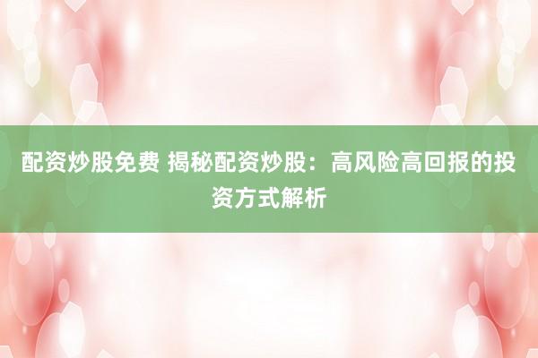 配资炒股免费 揭秘配资炒股：高风险高回报的投资方式解析