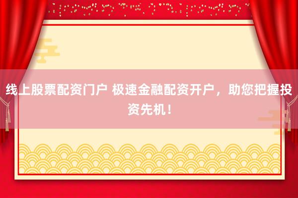线上股票配资门户 极速金融配资开户，助您把握投资先机！