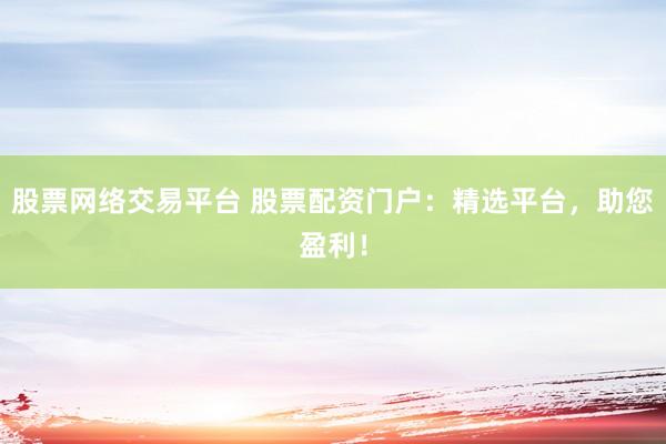 股票网络交易平台 股票配资门户：精选平台，助您盈利！