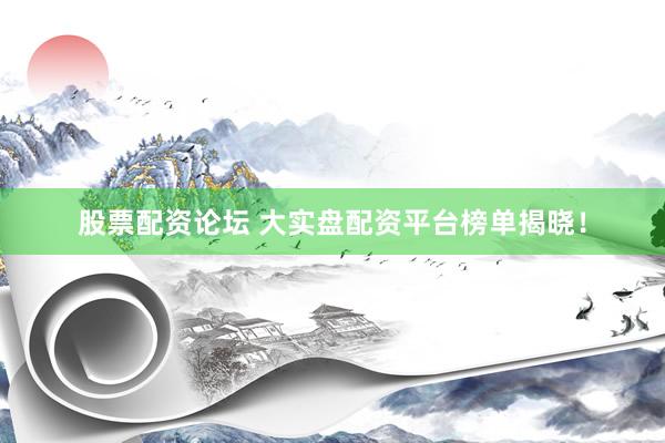 股票配资论坛 大实盘配资平台榜单揭晓！