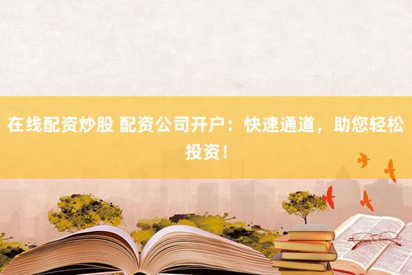 在线配资炒股 配资公司开户：快速通道，助您轻松投资！