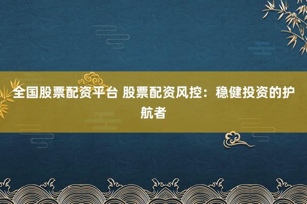 全国股票配资平台 股票配资风控：稳健投资的护航者